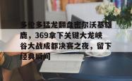 lol全球总决赛-多伦多猛龙翻盘密尔沃基雄鹿,369拿下关键大龙峡谷大战成都决赛之夜,留下经典瞬间的简单介绍
