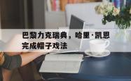 lol官网-巴黎力克瑞典,哈里·凯恩完成帽子戏法的简单介绍